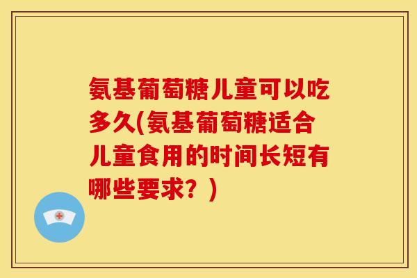 氨基葡萄糖儿童可以吃多久(氨基葡萄糖适合儿童食用的时间长短有哪些要求？)
