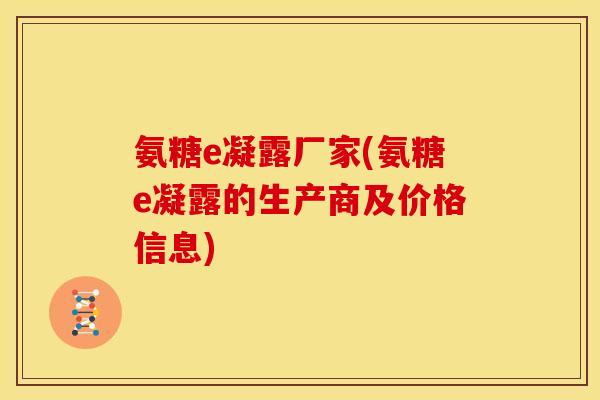 氨糖e凝露厂家(氨糖e凝露的生产商及价格信息)