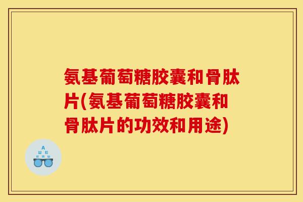 氨基葡萄糖胶囊和骨肽片(氨基葡萄糖胶囊和骨肽片的功效和用途)