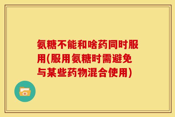 氨糖不能和啥药同时服用(服用氨糖时需避免与某些混合使用) 氨糖不能和啥药同时服用(服用氨糖时需避免与某些混合使用)