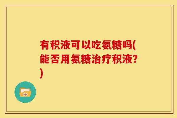 有积液可以吃氨糖吗(能否用氨糖治疗积液？)
