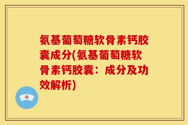 氨基葡萄糖软骨素钙胶囊成分(氨基葡萄糖软骨素钙胶囊:成分及功效解析) 氨基葡萄糖软骨素钙胶囊成分(氨基葡萄糖软骨素钙胶囊:成分及功效解析)
