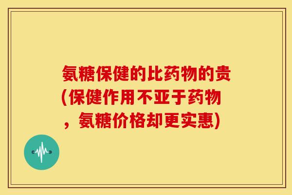 氨糖保健的比药物的贵(保健作用不亚于药物，氨糖价格却更实惠)