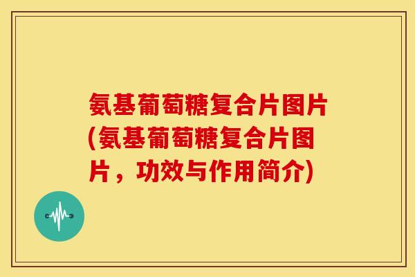 氨基葡萄糖复合片图片(氨基葡萄糖复合片图片，功效与作用简介)