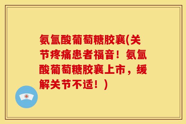 氨氲酸葡萄糖胶襄(关节疼痛患者福音！氨氲酸葡萄糖胶襄上市，缓解关节不适！)