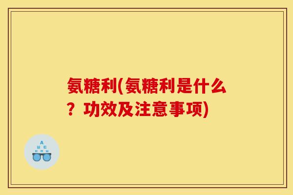 氨糖利(氨糖利是什么？功效及注意事项)