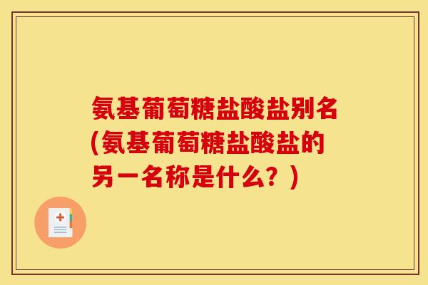 氨基葡萄糖盐酸盐别名(氨基葡萄糖盐酸盐的另一名称是什么?) 氨基葡萄糖盐酸盐别名(氨基葡萄糖盐酸盐的另一名称是什么?)