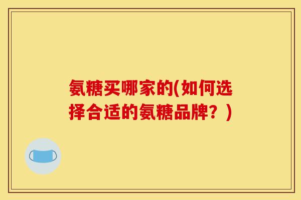 氨糖买哪家的(如何选择合适的氨糖品牌？)