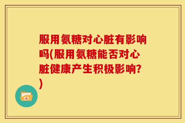 服用氨糖对有影响吗(服用氨糖能否对健康产生积极影响？)