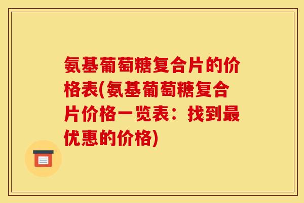 氨基葡萄糖复合片的价格表(氨基葡萄糖复合片价格一览表:找到优惠的价格) 氨基葡萄糖复合片的价格表(氨基葡萄糖复合片价格一览表:找到优惠的价格)