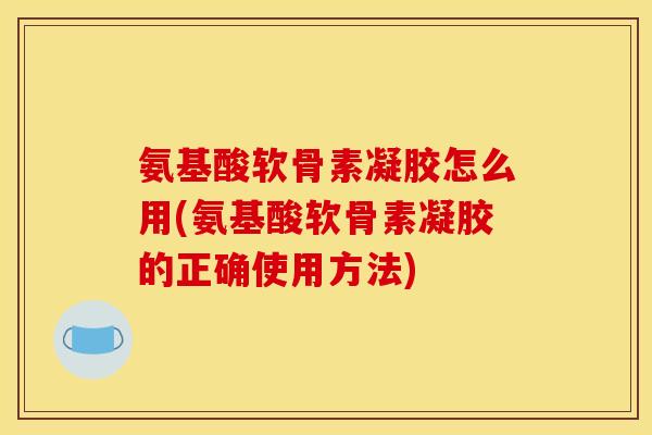 氨基酸软骨素凝胶怎么用(氨基酸软骨素凝胶的正确使用方法)