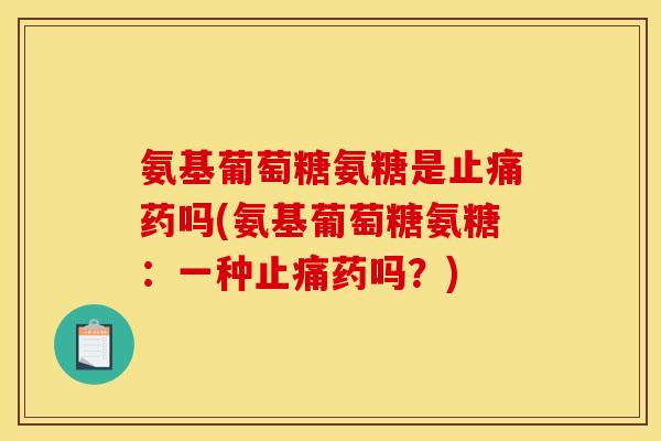 氨基葡萄糖氨糖是止痛药吗(氨基葡萄糖氨糖：一种止痛药吗？)