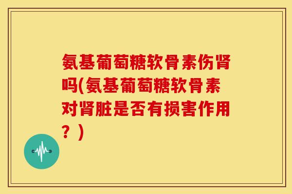 氨基葡萄糖软骨素伤肾吗(氨基葡萄糖软骨素对肾脏是否有损害作用？)