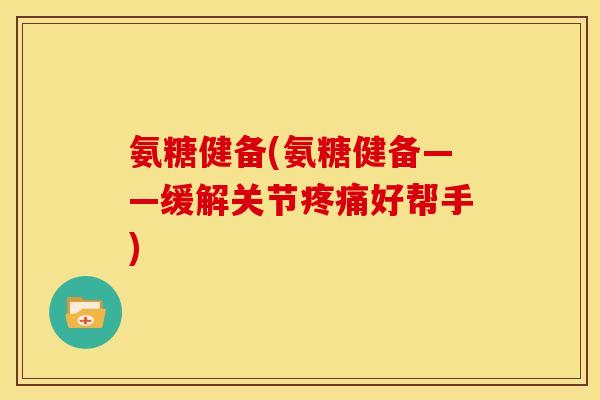 氨糖健备(氨糖健备——缓解关节疼痛好帮手)