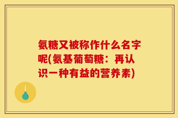 氨糖又被称作什么名字呢(氨基葡萄糖：再认识一种有益的营养素)