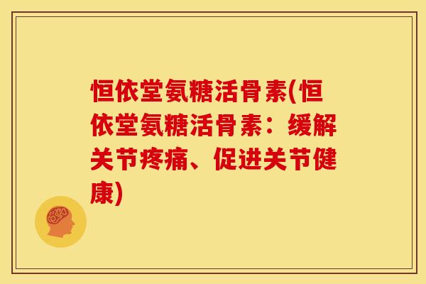 恒依堂氨糖活骨素(恒依堂氨糖活骨素：缓解关节疼痛、促进关节健康)
