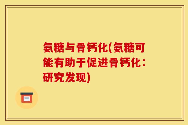 氨糖与骨钙化(氨糖可能有助于促进骨钙化：研究发现)