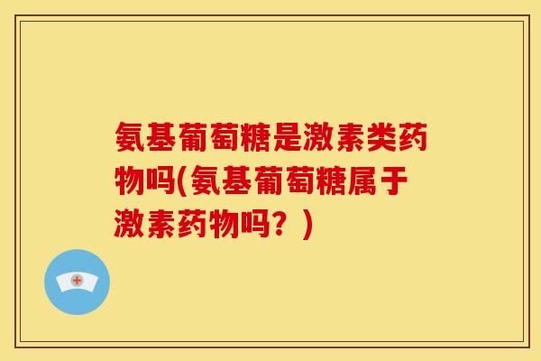 氨基葡萄糖是激素类药物吗(氨基葡萄糖属于激素药物吗？)