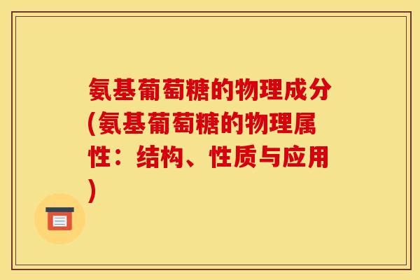氨基葡萄糖的物理成分(氨基葡萄糖的物理属性：结构、性质与应用)
