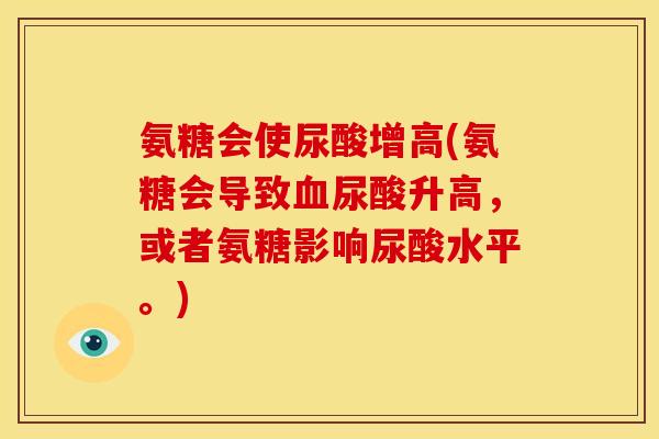 氨糖会使尿酸增高(氨糖会导致血尿酸升高，或者氨糖影响尿酸水平。)