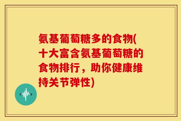 氨基葡萄糖多的食物(十大富含氨基葡萄糖的食物排行，助你健康维持关节弹性)