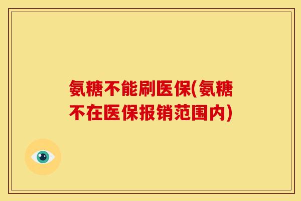 氨糖不能刷医保(氨糖不在医保报销范围内)