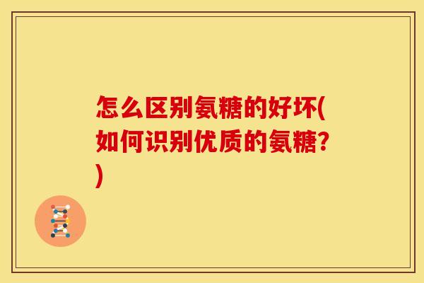 怎么区别氨糖的好坏(如何识别优质的氨糖？)