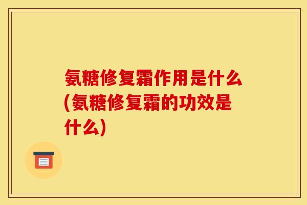 氨糖修复霜作用是什么(氨糖修复霜的功效是什么)