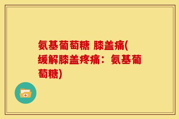 氨基葡萄糖 膝盖痛(缓解膝盖疼痛：氨基葡萄糖)