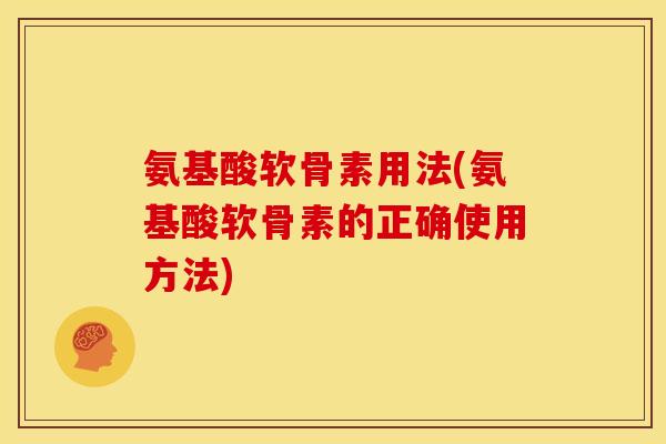 氨基酸软骨素用法(氨基酸软骨素的正确使用方法)