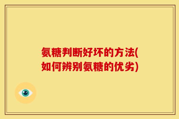 氨糖判断好坏的方法(如何辨别氨糖的优劣)