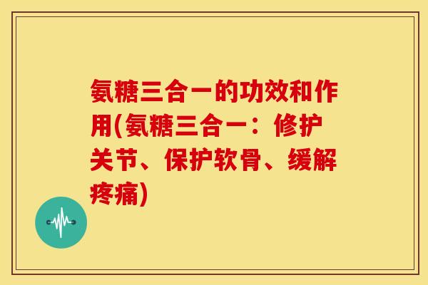 氨糖三合一的功效和作用(氨糖三合一：修护关节、保护软骨、缓解疼痛)