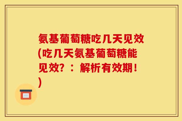 氨基葡萄糖吃几天见效(吃几天氨基葡萄糖能见效？：解析有效期！)