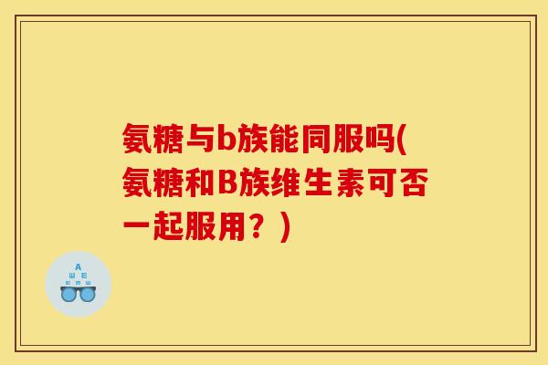 氨糖与b族能同服吗(氨糖和B族维生素可否一起服用?) 氨糖与b族能同服吗(氨糖和B族维生素可否一起服用?)