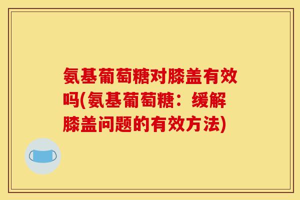 氨基葡萄糖对膝盖有效吗(氨基葡萄糖：缓解膝盖问题的有效方法)