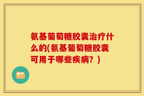 氨基葡萄糖胶囊治疗什么的(氨基葡萄糖胶囊可用于哪些疾病？)