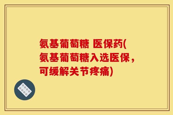 氨基葡萄糖 医保药(氨基葡萄糖入选医保，可缓解关节疼痛)