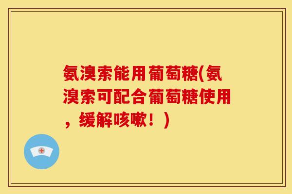 氨溴索能用葡萄糖(氨溴索可配合葡萄糖使用，缓解咳嗽！)