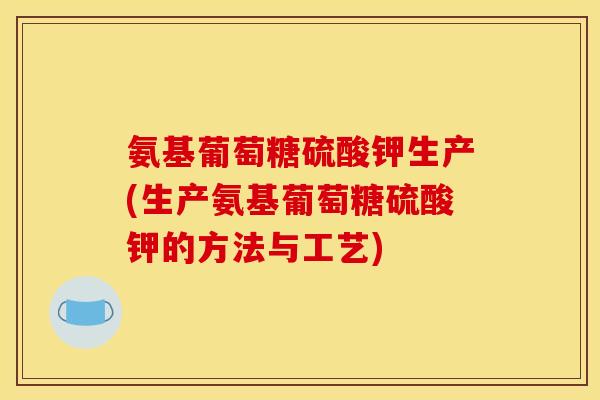 氨基葡萄糖硫酸钾生产(生产氨基葡萄糖硫酸钾的方法与工艺)