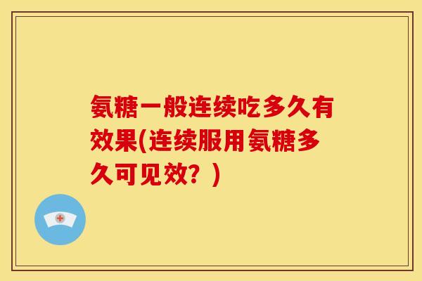 氨糖一般连续吃多久有效果(连续服用氨糖多久可见效？)