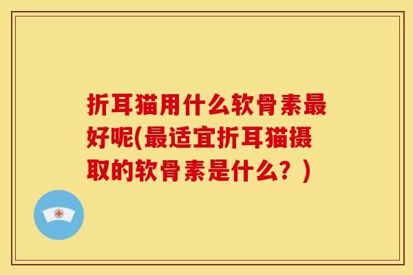 折耳猫用什么软骨素最好呢(最适宜折耳猫摄取的软骨素是什么？)