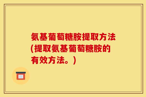 氨基葡萄糖胺提取方法(提取氨基葡萄糖胺的有效方法。)