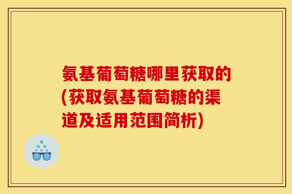 氨基葡萄糖哪里获取的(获取氨基葡萄糖的渠道及适用范围简析) 氨基葡萄糖哪里获取的(获取氨基葡萄糖的渠道及适用范围简析)