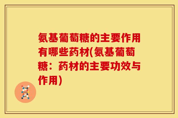 氨基葡萄糖的主要作用有哪些药材(氨基葡萄糖：药材的主要功效与作用)