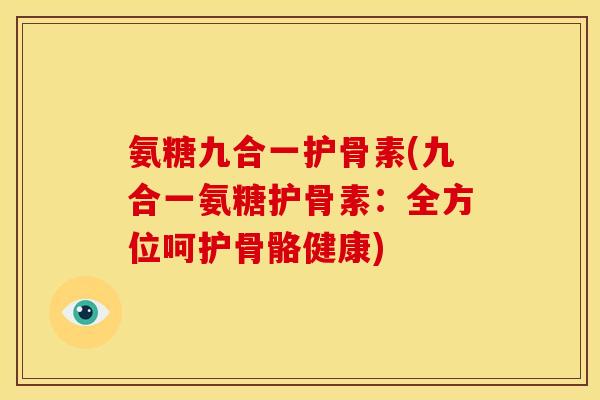 氨糖九合一护骨素(九合一氨糖护骨素：全方位呵护骨骼健康)