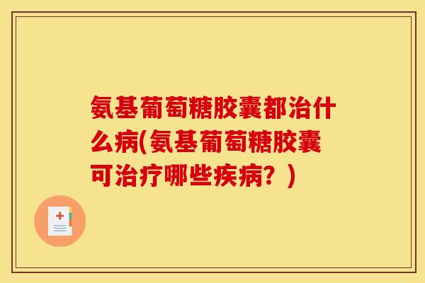 氨基葡萄糖胶囊都治什么病(氨基葡萄糖胶囊可治疗哪些疾病？)