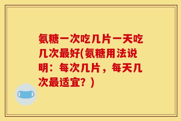 氨糖一次吃几片一天吃几次最好(氨糖用法说明：每次几片，每天几次最适宜？)
