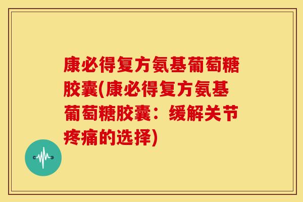 康必得复方氨基葡萄糖胶囊(康必得复方氨基葡萄糖胶囊：缓解关节疼痛的选择)