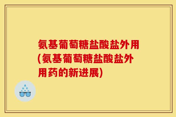 氨基葡萄糖盐酸盐外用(氨基葡萄糖盐酸盐外用药的新进展)