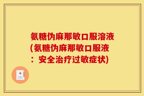 氨糖伪麻那敏口服溶液(氨糖伪麻那敏口服液:安全症状) 氨糖伪麻那敏口服溶液(氨糖伪麻那敏口服液:安全症状)